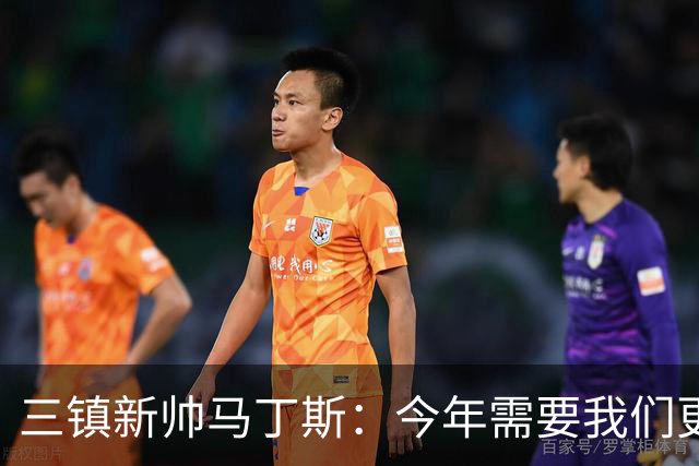 三镇新帅马丁斯：今年需要我们更重视集体荣誉