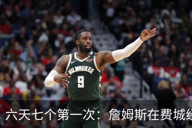 六天七个第一次：詹姆斯在费城经历的不只是首胜
