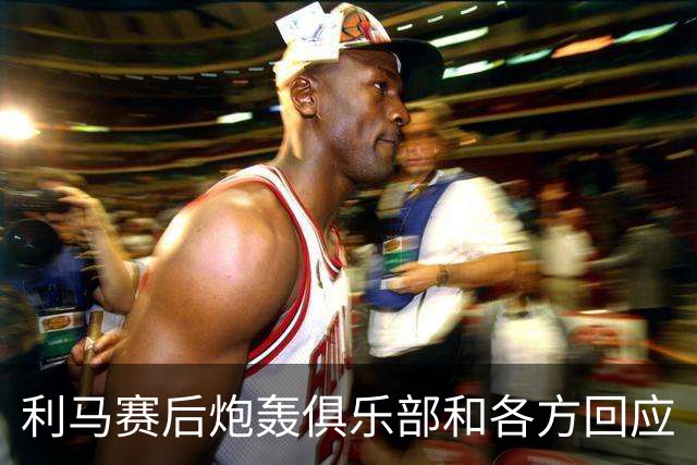 利马赛后炮轰俱乐部&各方回应