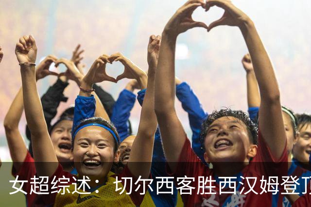 女超综述：切尔西客胜西汉姆登顶，伦敦城雌狮6比1大胜热刺