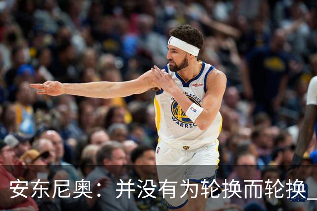 安东尼奥：并没有为轮换而轮换 争取再往前进一步