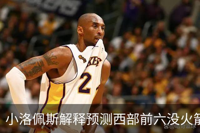 小洛佩斯解释预测西部前六没火箭：他们面临着很多健康问题