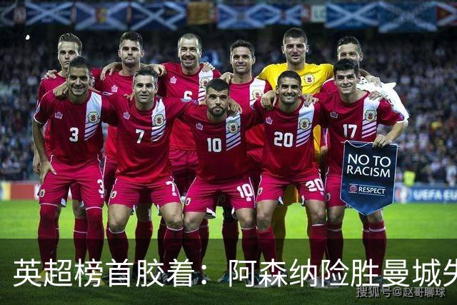 英超榜首胶着：阿森纳险胜曼城失手争冠悬念再起