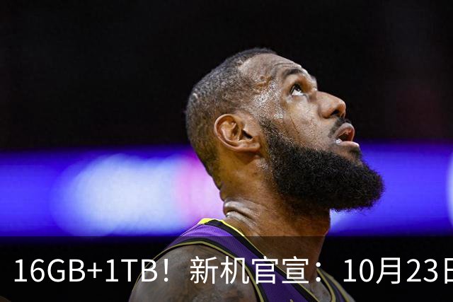 16GB+1TB！新机官宣：10月23日，正式开售